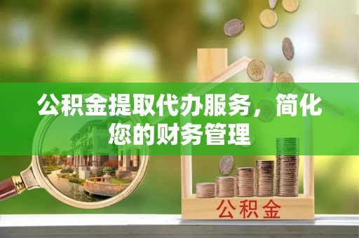 蕲春公积金提取代办服务，简化您的财务管理