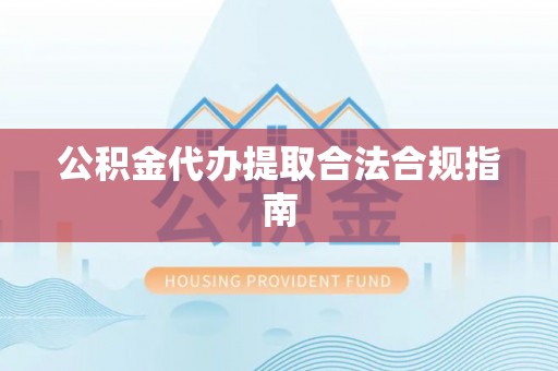 蕲春公积金代办提取合法合规指南