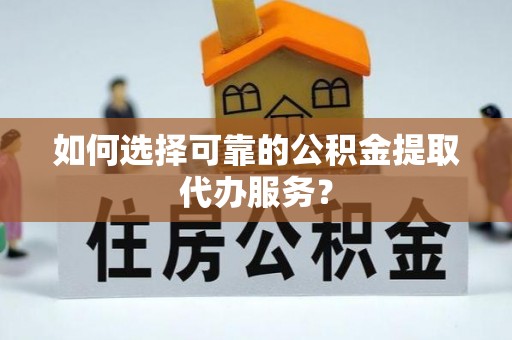 蕲春如何选择可靠的公积金提取代办服务？