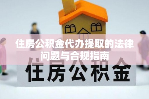 蕲春住房公积金代办提取的法律问题与合规指南