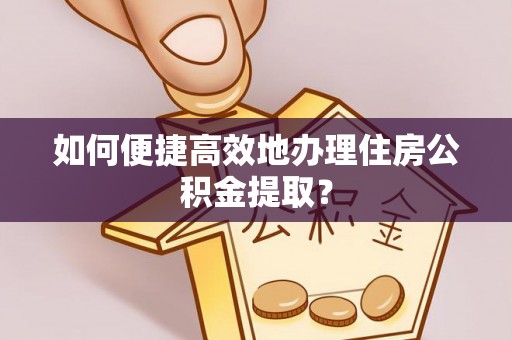 蕲春如何便捷高效地办理住房公积金提取？