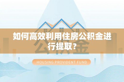 蕲春如何高效利用住房公积金进行提取？