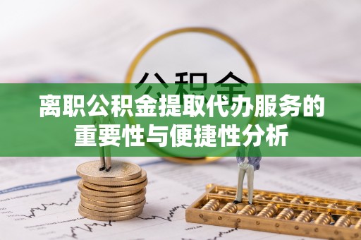 蕲春离职公积金提取代办服务的重要性与便捷性分析