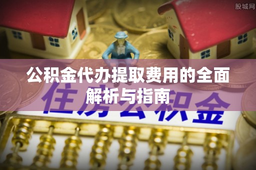 蕲春公积金代办提取费用的全面解析与指南