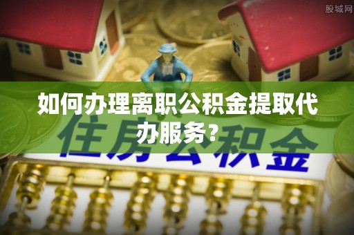 蕲春如何办理离职公积金提取代办服务？