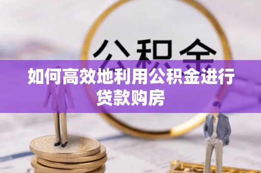 蕲春如何高效地利用公积金进行贷款购房