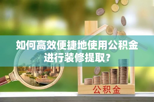 蕲春如何高效便捷地使用公积金进行装修提取？