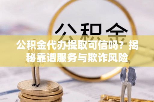 蕲春公积金代办提取可信吗？揭秘靠谱服务与欺诈风险